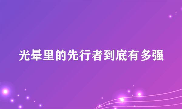 光晕里的先行者到底有多强