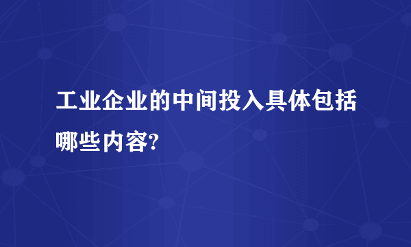 工业企业的中间投入具体包括哪些内容?