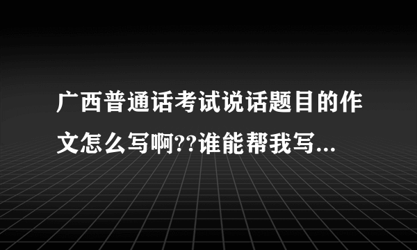 广西普通话考试说话题目的作文怎么写啊??谁能帮我写下.谢谢.题目如下: