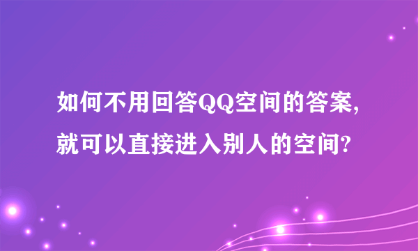 如何不用回答QQ空间的答案,就可以直接进入别人的空间?