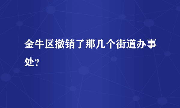 金牛区撤销了那几个街道办事处？