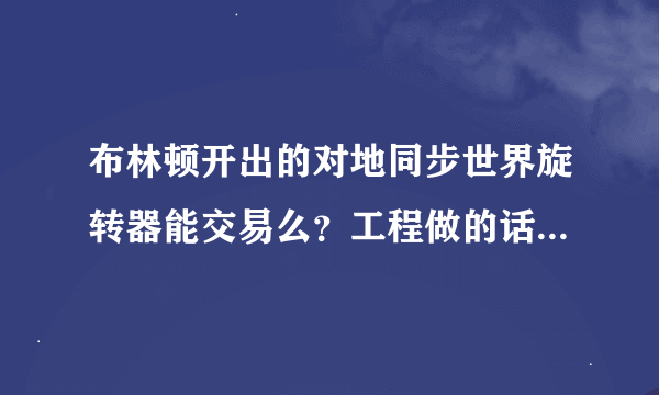 布林顿开出的对地同步世界旋转器能交易么？工程做的话成本大概多少钱？