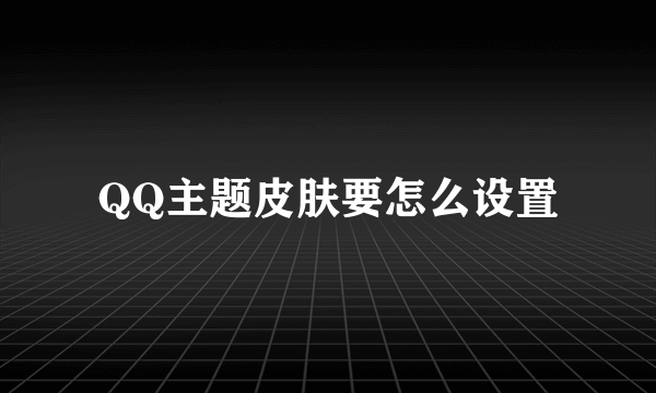 QQ主题皮肤要怎么设置