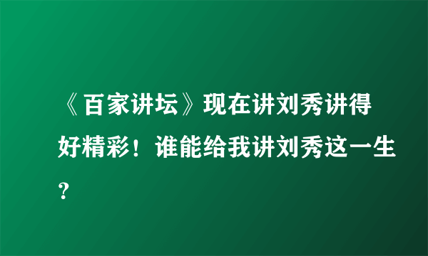 《百家讲坛》现在讲刘秀讲得好精彩！谁能给我讲刘秀这一生？