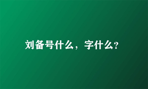 刘备号什么，字什么？