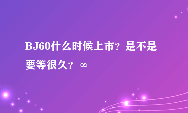 BJ60什么时候上市？是不是要等很久？∞