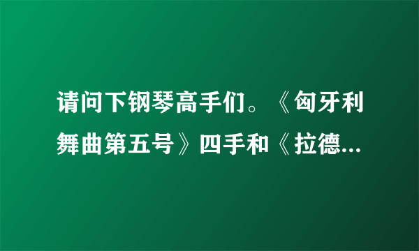 请问下钢琴高手们。《匈牙利舞曲第五号》四手和《拉德斯基进行曲》四手联弹哪个比较容易弹？谢谢啦~！