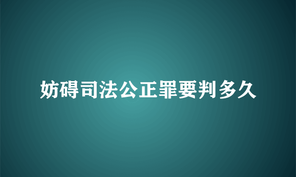 妨碍司法公正罪要判多久