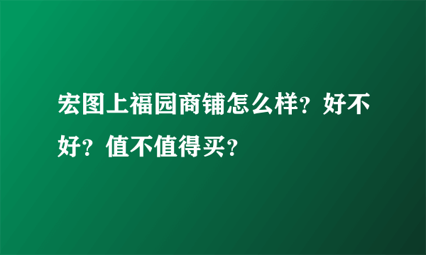 宏图上福园商铺怎么样？好不好？值不值得买？