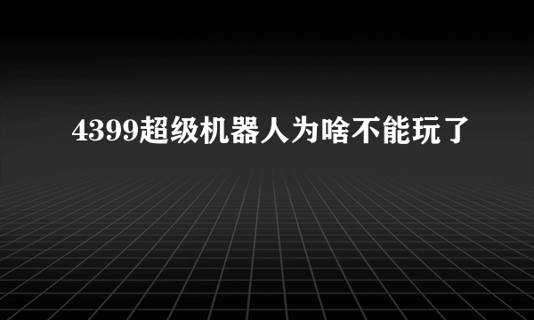 4399超级机器人为啥不能玩了