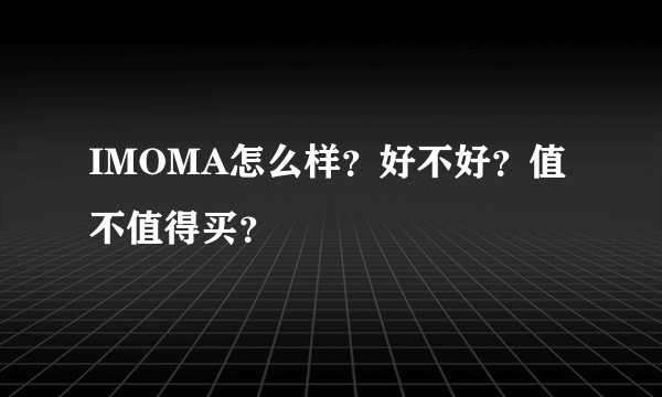 IMOMA怎么样？好不好？值不值得买？