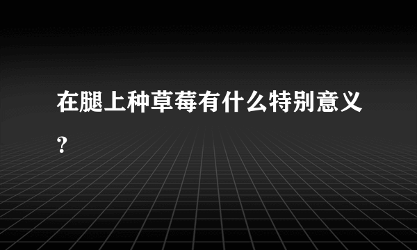 在腿上种草莓有什么特别意义？