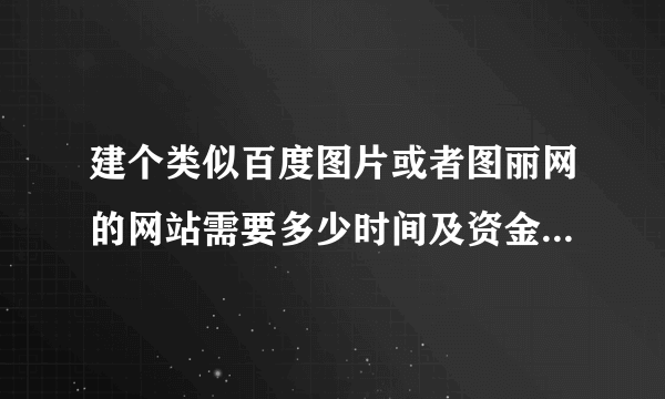 建个类似百度图片或者图丽网的网站需要多少时间及资金？有没有达人帮忙报价？