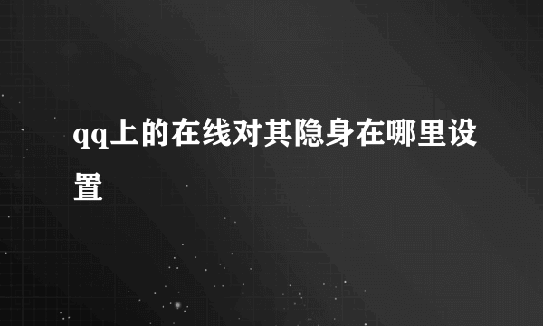 qq上的在线对其隐身在哪里设置