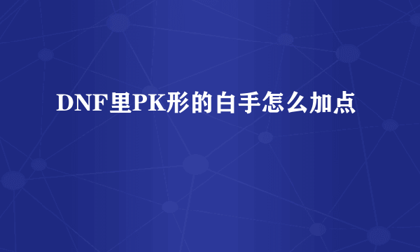 DNF里PK形的白手怎么加点