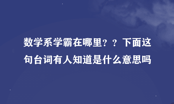 数学系学霸在哪里？？下面这句台词有人知道是什么意思吗