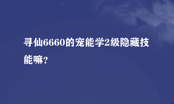 寻仙6660的宠能学2级隐藏技能嘛？