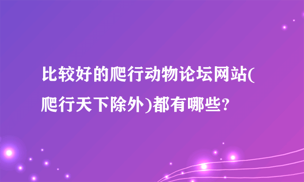 比较好的爬行动物论坛网站(爬行天下除外)都有哪些?