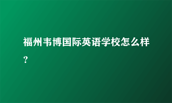 福州韦博国际英语学校怎么样？