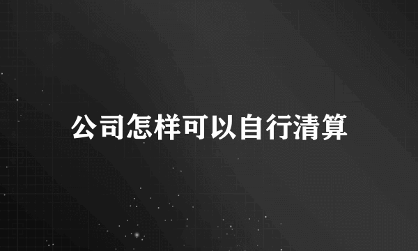 公司怎样可以自行清算