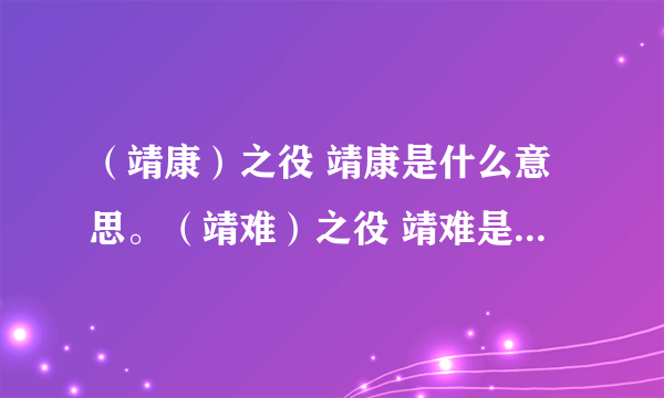 （靖康）之役 靖康是什么意思。（靖难）之役 靖难是什么意思。为什么叫这啊