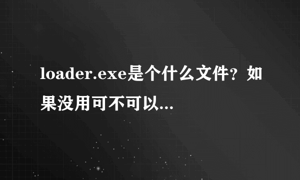 loader.exe是个什么文件？如果没用可不可以删除啊？