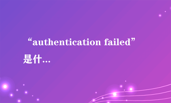 “authentication failed”是什么意思？