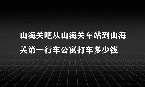 山海关吧从山海关车站到山海关第一行车公寓打车多少钱