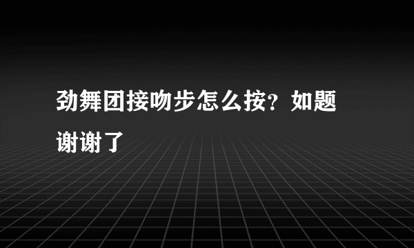 劲舞团接吻步怎么按？如题 谢谢了