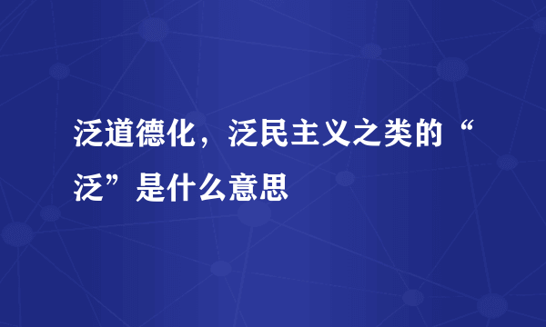 泛道德化，泛民主义之类的“泛”是什么意思