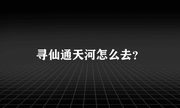 寻仙通天河怎么去？