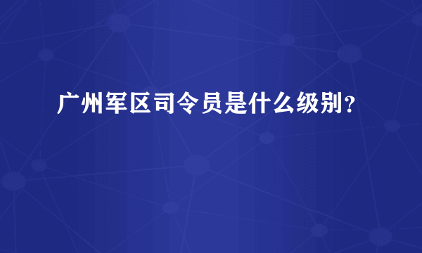 广州军区司令员是什么级别？