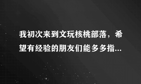 我初次来到文玩核桃部落，希望有经验的朋友们能多多指教，同时希望认识很多新朋友~~~