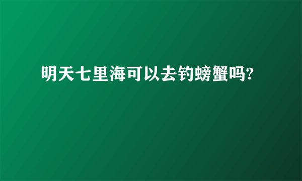 明天七里海可以去钓螃蟹吗?