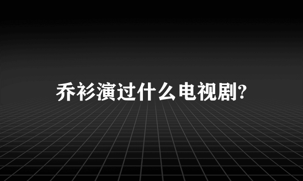 乔衫演过什么电视剧?