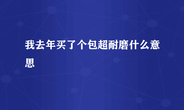 我去年买了个包超耐磨什么意思