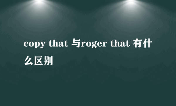 copy that 与roger that 有什么区别