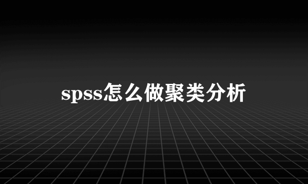 spss怎么做聚类分析