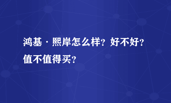 鸿基·熙岸怎么样？好不好？值不值得买？