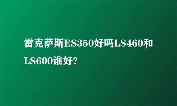 雷克萨斯ES350好吗LS460和LS600谁好?