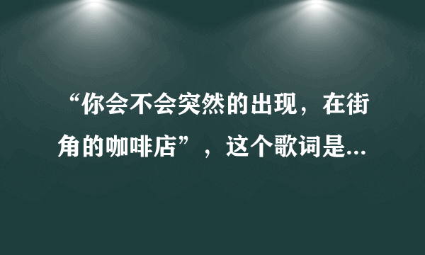 “你会不会突然的出现，在街角的咖啡店”，这个歌词是哪首歌的