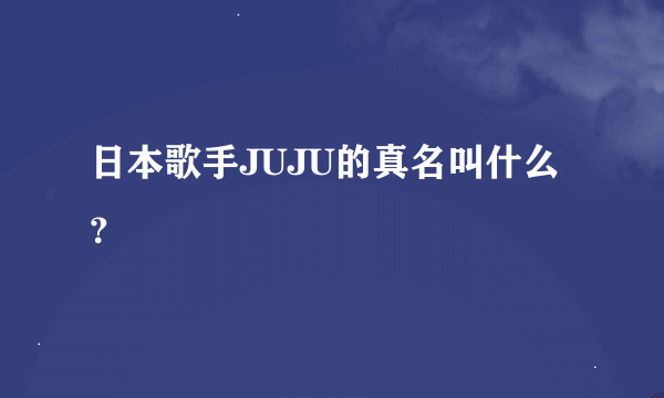 日本歌手JUJU的真名叫什么？