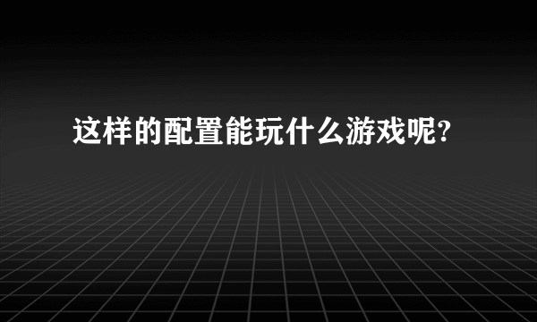 这样的配置能玩什么游戏呢?