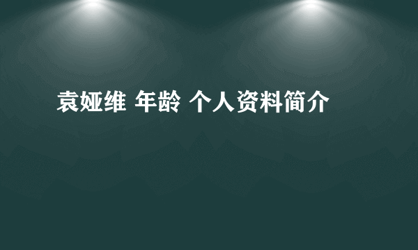 袁娅维 年龄 个人资料简介