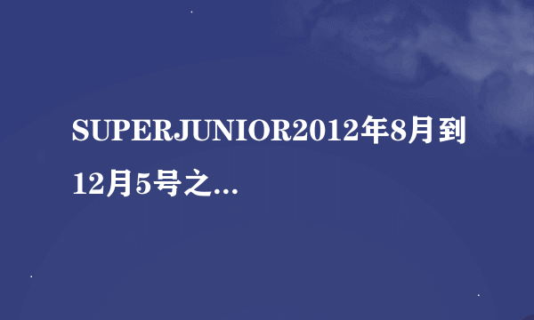 SUPERJUNIOR2012年8月到12月5号之内参加的综艺有哪些（成员个人的或者集体的）都可以，最好具体一点跪求！