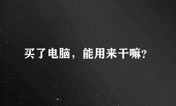 买了电脑，能用来干嘛？