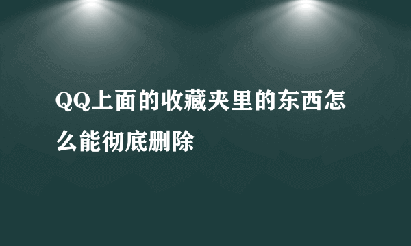 QQ上面的收藏夹里的东西怎么能彻底删除