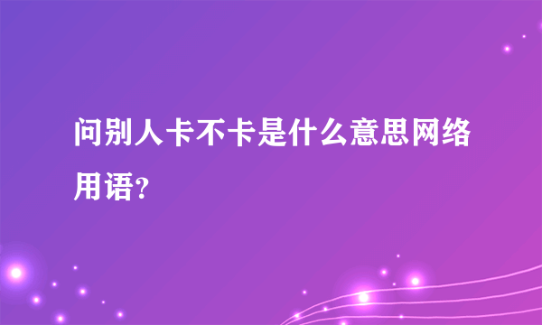 问别人卡不卡是什么意思网络用语？