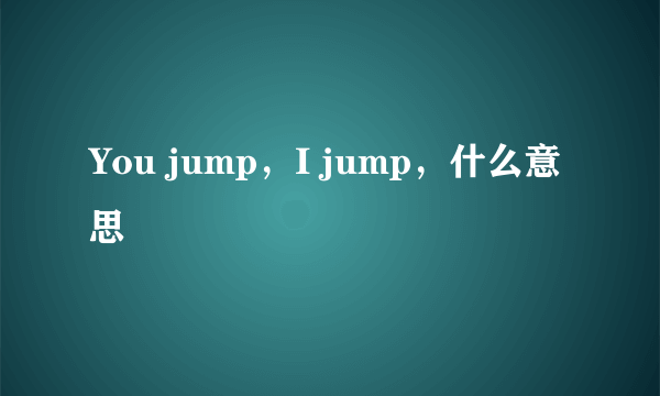 You jump，I jump，什么意思