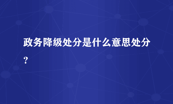 政务降级处分是什么意思处分？